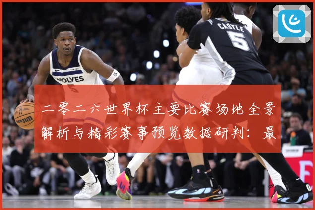 二零二六世界杯主要比赛场地全景解析与精彩赛事预览数据研判：最新赛事动态与深度分析
