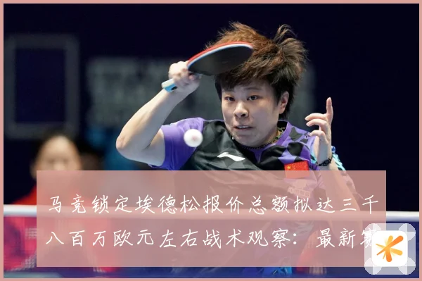 马竞锁定埃德松报价总额拟达三千八百万欧元左右战术观察：最新赛事动态与深度分析