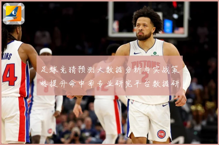 足球竞猜预测大数据分析与实战策略提升命中率专业研究平台数据研判：最新赛事动态与深度分析