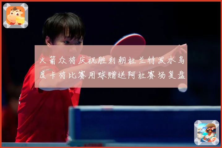 火箭众将庆祝胜利朝杜兰特泼水乌度卡将比赛用球赠送阿杜赛场复盘：最新赛事动态与深度分析