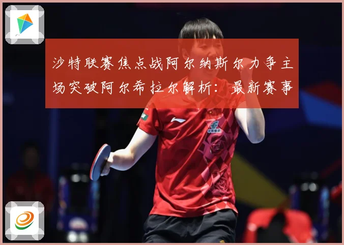 沙特联赛焦点战阿尔纳斯尔力争主场突破阿尔希拉尔解析：最新赛事动态与深度分析