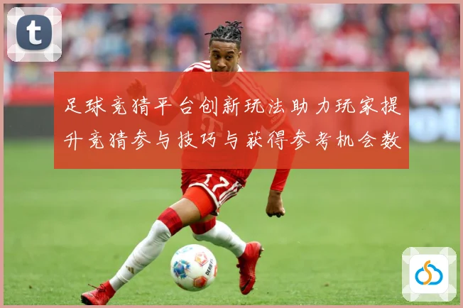 足球竞猜平台创新玩法助力玩家提升竞猜参与技巧与获得参考机会数据研判：最新赛事动态与深度分析