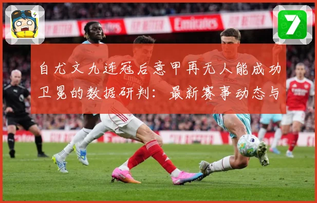 自尤文九连冠后意甲再无人能成功卫冕的数据研判：最新赛事动态与深度分析