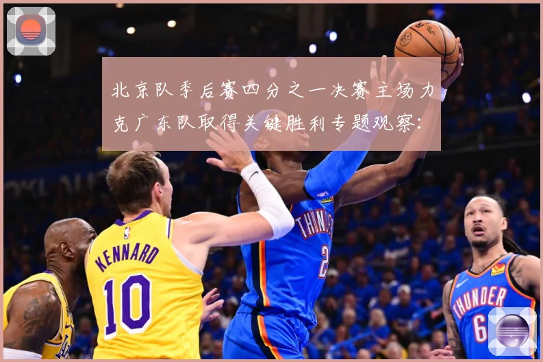 北京队季后赛四分之一决赛主场力克广东队取得关键胜利专题观察：最新赛事动态与深度分析