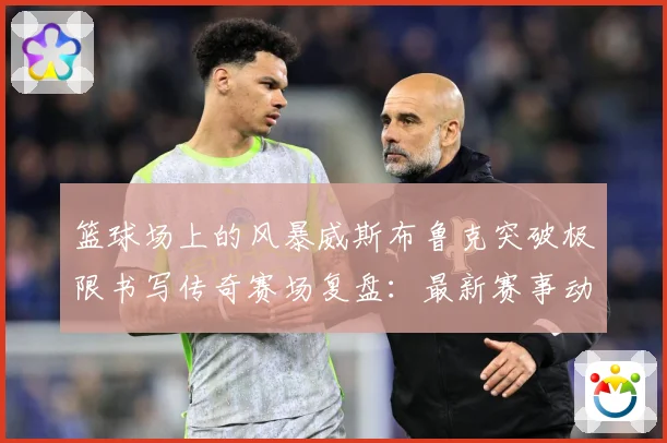 篮球场上的风暴威斯布鲁克突破极限书写传奇赛场复盘：最新赛事动态与深度分析