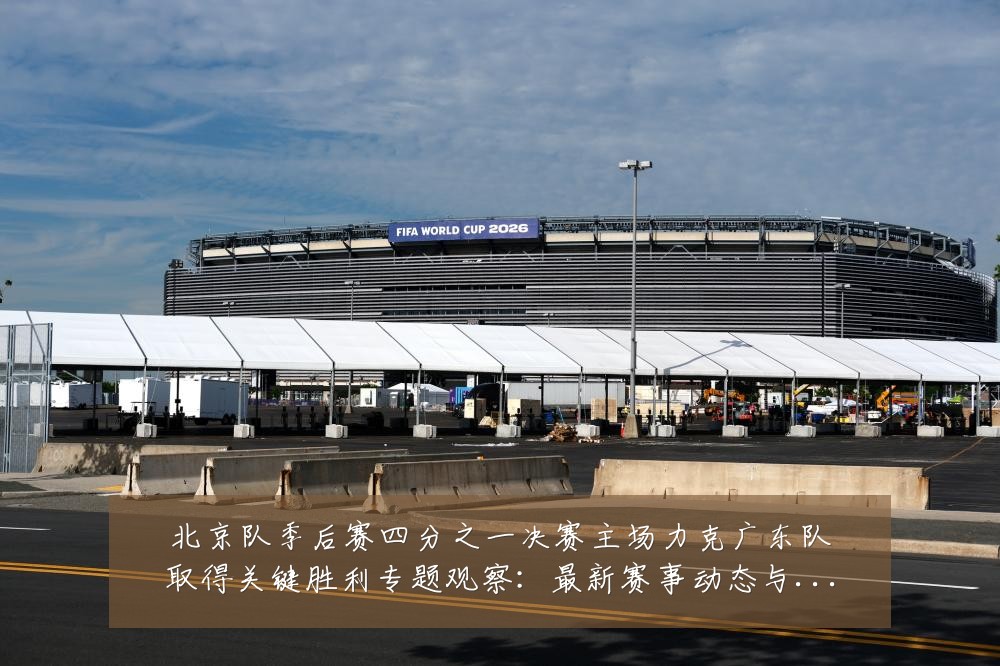 北京队季后赛四分之一决赛主场力克广东队取得关键胜利专题观察:最新赛事动态与深度分析