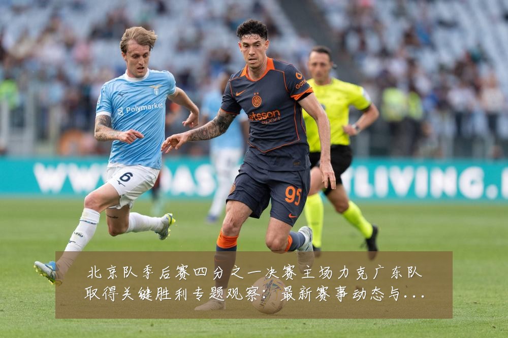 北京队季后赛四分之一决赛主场力克广东队取得关键胜利专题观察：最新赛事动态与深度分析