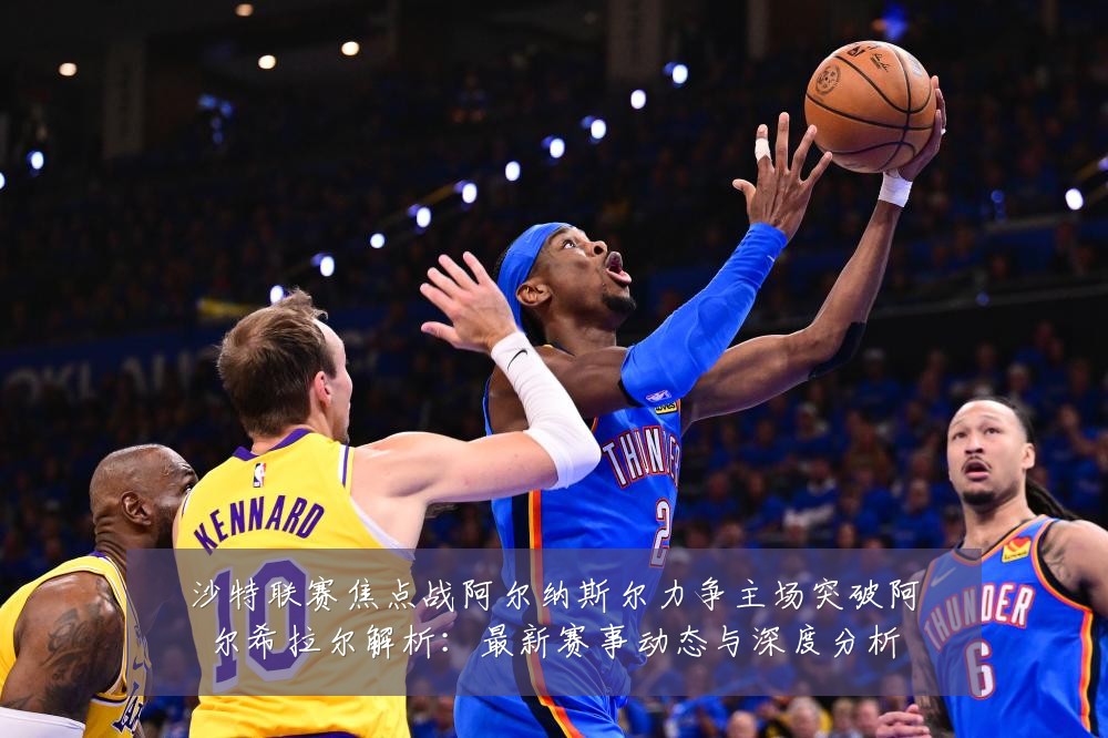 沙特联赛焦点战阿尔纳斯尔力争主场突破阿尔希拉尔解析：最新赛事动态与深度分析