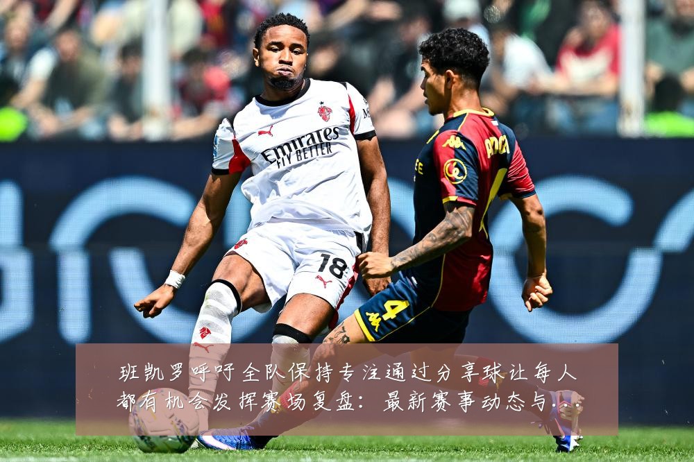 班凯罗呼吁全队保持专注通过分享球让每人都有机会发挥赛场复盘:最新赛事动态与深度分析