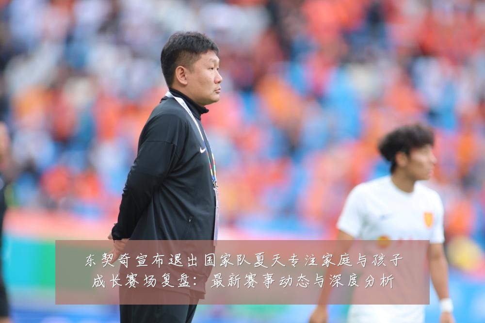 东契奇宣布退出国家队夏天专注家庭与孩子成长赛场复盘：最新赛事动态与深度分析