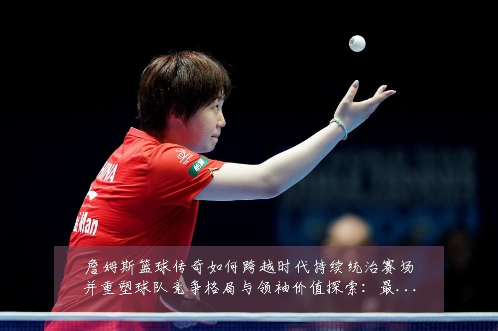詹姆斯篮球传奇如何跨越时代持续统治赛场并重塑球队竞争格局与领袖价值探索：最新赛事动态与深度分析