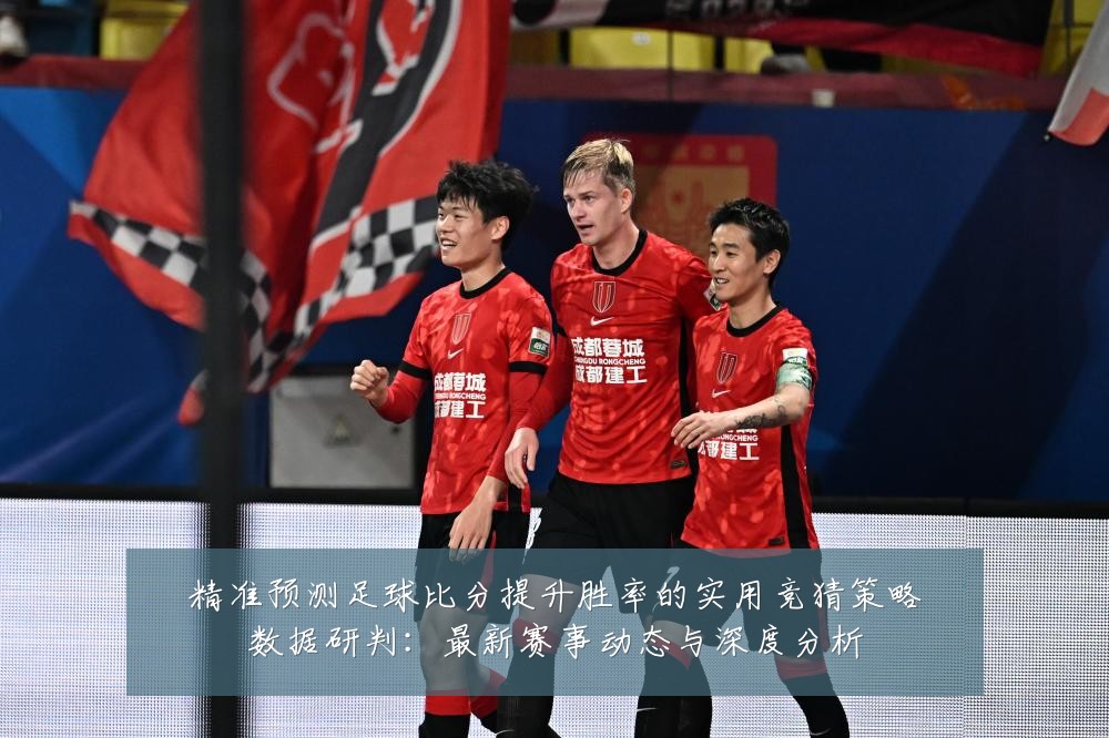 精准预测足球比分提升胜率的实用竞猜策略数据研判：最新赛事动态与深度分析