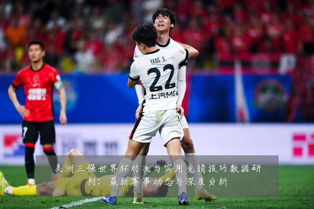 美洲三强世界杯对决与实用竞猜技巧数据研判：最新赛事动态与深度分析
