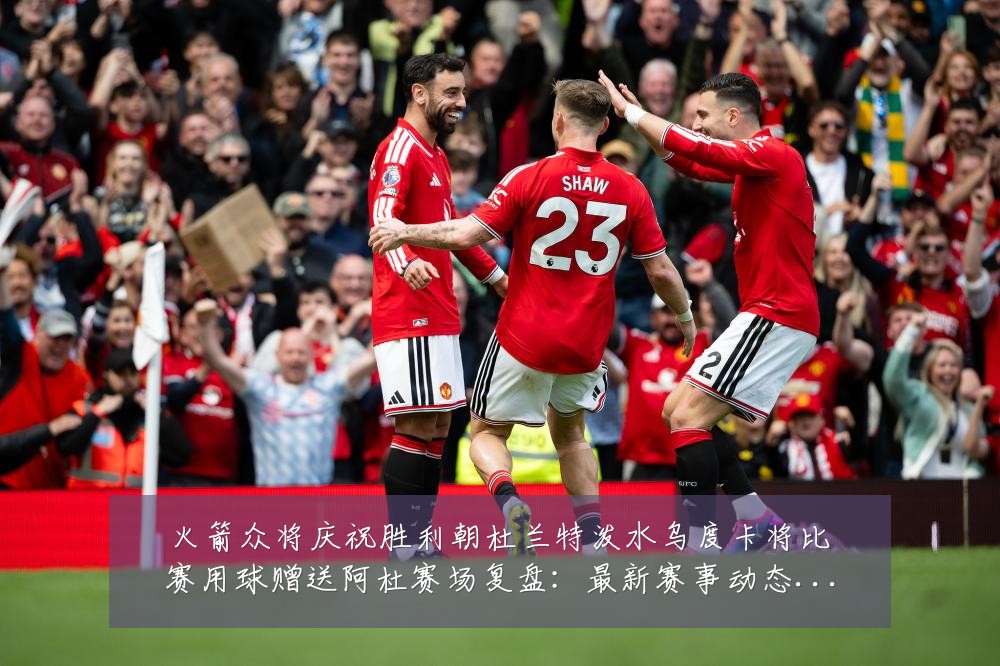 火箭众将庆祝胜利朝杜兰特泼水乌度卡将比赛用球赠送阿杜赛场复盘:最新赛事动态与深度分析